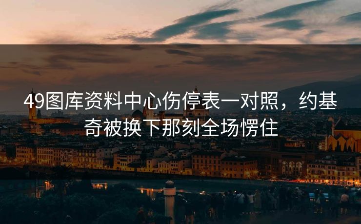 49图库资料中心伤停表一对照，约基奇被换下那刻全场愣住
