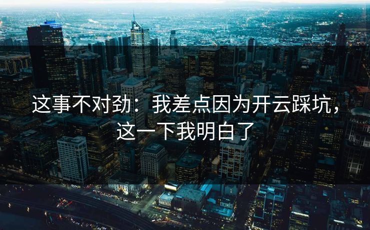 这事不对劲：我差点因为开云踩坑，这一下我明白了