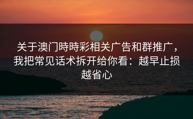 关于澳门時時彩相关广告和群推广，我把常见话术拆开给你看：越早止损越省心
