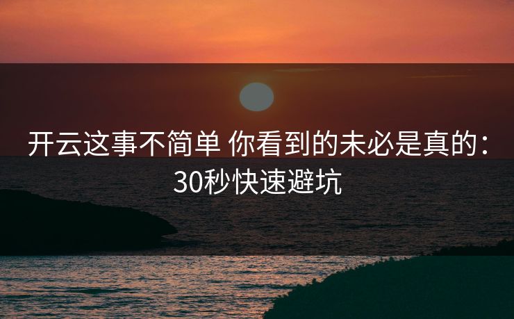 开云这事不简单 你看到的未必是真的：30秒快速避坑