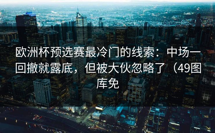 欧洲杯预选赛最冷门的线索：中场一回撤就露底，但被大伙忽略了（49图库免