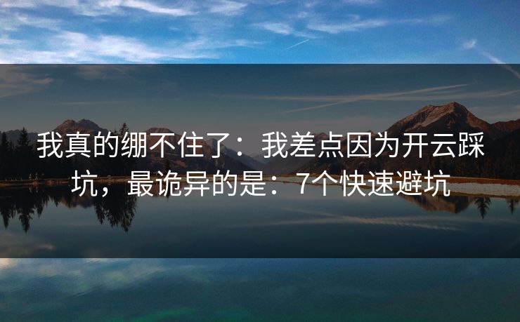 我真的绷不住了：我差点因为开云踩坑，最诡异的是：7个快速避坑