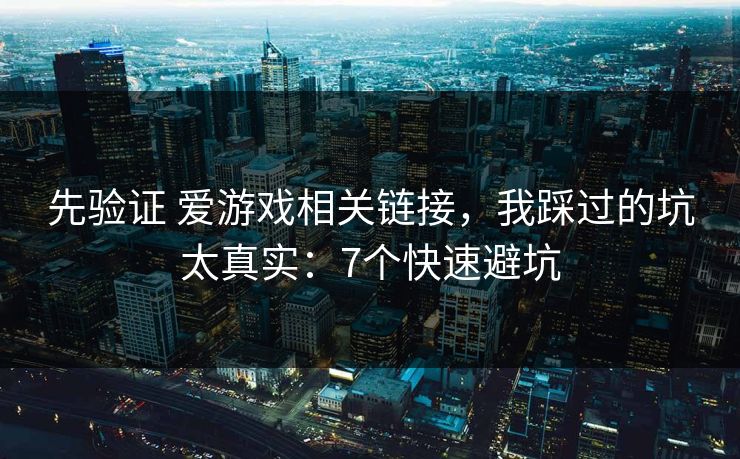 先验证 爱游戏相关链接，我踩过的坑太真实：7个快速避坑