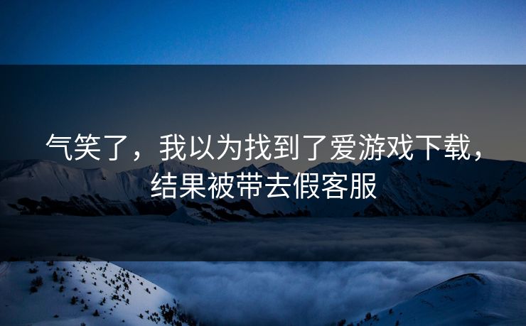 气笑了,我以为找到了爱游戏下载,结果被带去假客服 气笑了,我以为找到了爱游戏下载,结果被带去假客服