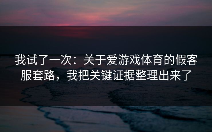 我试了一次：关于爱游戏体育的假客服套路，我把关键证据整理出来了