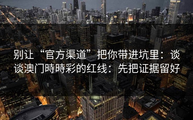 别让“官方渠道”把你带进坑里：谈谈澳门時時彩的红线：先把证据留好