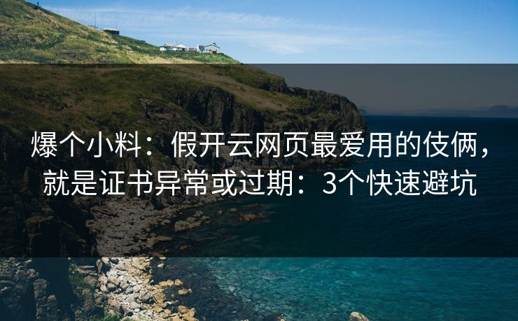 爆个小料：假开云网页最爱用的伎俩，就是证书异常或过期：3个快速避坑