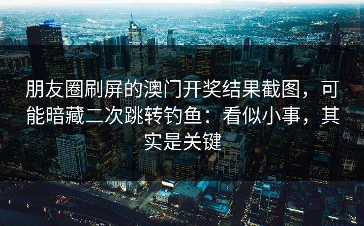 朋友圈刷屏的澳门开奖结果截图，可能暗藏二次跳转钓鱼：看似小事，其实是关键