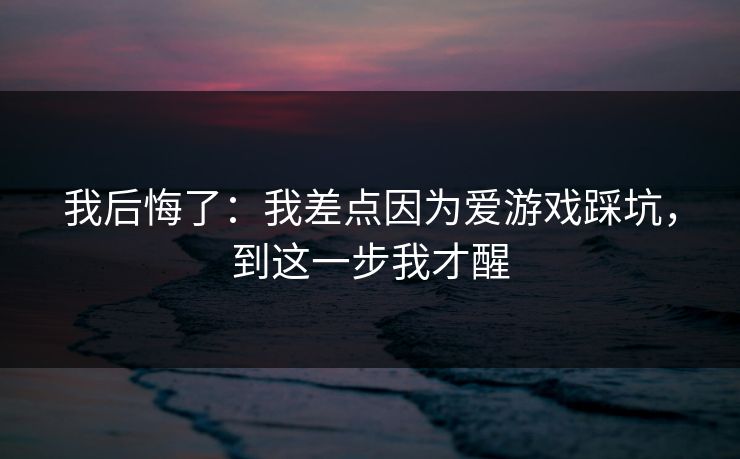 我后悔了：我差点因为爱游戏踩坑，到这一步我才醒