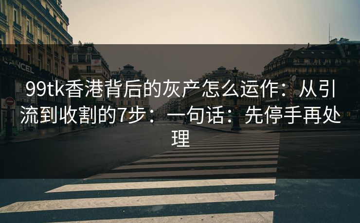 99tk香港背后的灰产怎么运作：从引流到收割的7步：一句话：先停手再处理
