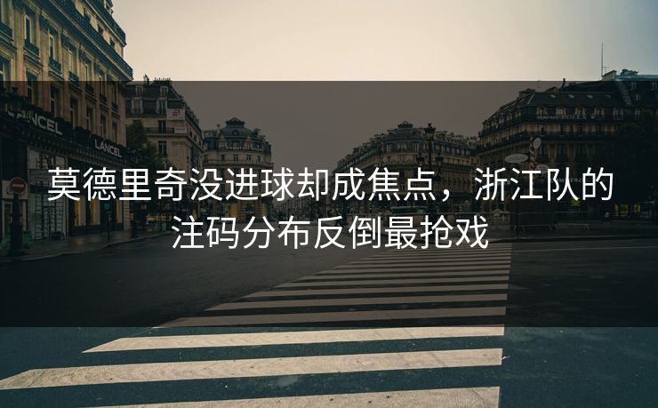 莫德里奇没进球却成焦点，浙江队的注码分布反倒最抢戏