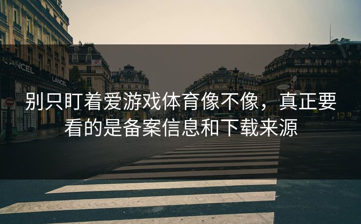 别只盯着爱游戏体育像不像，真正要看的是备案信息和下载来源