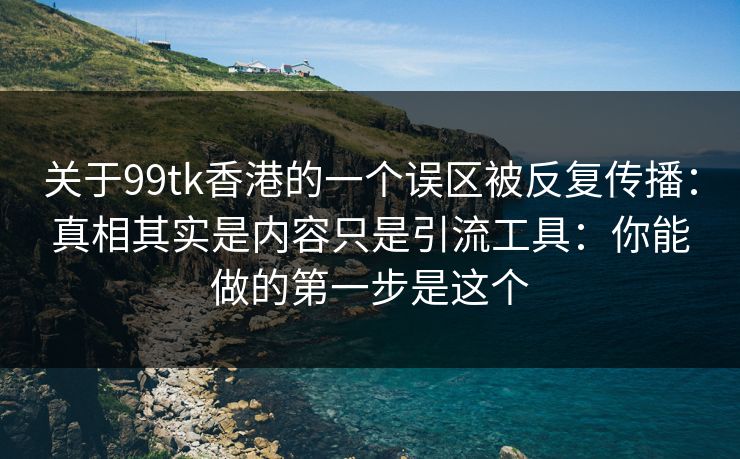 关于99tk香港的一个误区被反复传播：真相其实是内容只是引流工具：你能做的第一步是这个