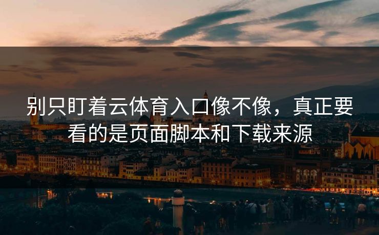 别只盯着云体育入口像不像，真正要看的是页面脚本和下载来源