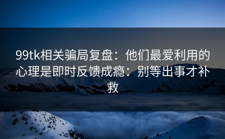 99tk相关骗局复盘：他们最爱利用的心理是即时反馈成瘾：别等出事才补救