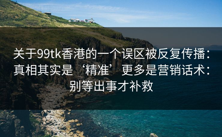 关于99tk香港的一个误区被反复传播：真相其实是‘精准’更多是营销话术：别等出事才补救