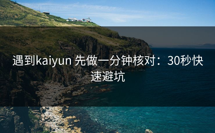 遇到kaiyun 先做一分钟核对：30秒快速避坑