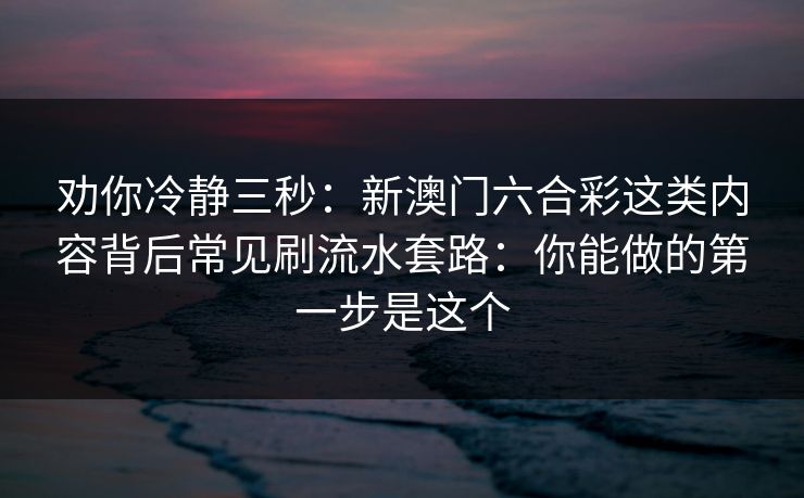 劝你冷静三秒：新澳门六合彩这类内容背后常见刷流水套路：你能做的第一步是这个