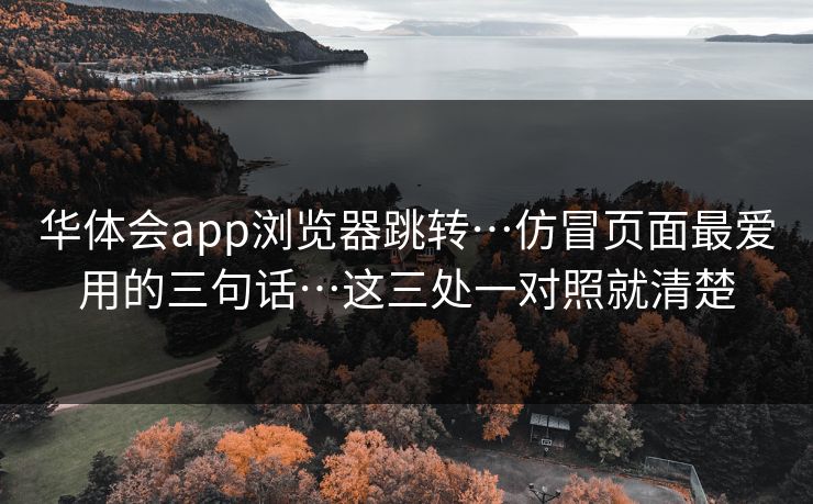 华体会app浏览器跳转…仿冒页面最爱用的三句话…这三处一对照就清楚