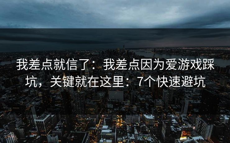 我差点就信了：我差点因为爱游戏踩坑，关键就在这里：7个快速避坑