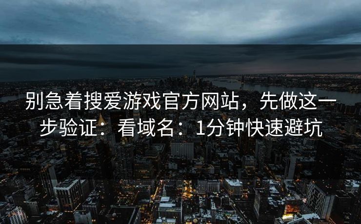 别急着搜爱游戏官方网站，先做这一步验证：看域名：1分钟快速避坑