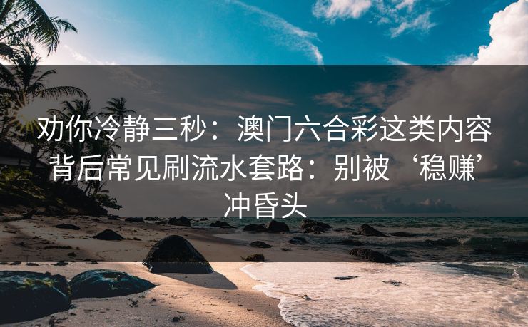 劝你冷静三秒：澳门六合彩这类内容背后常见刷流水套路：别被‘稳赚’冲昏头