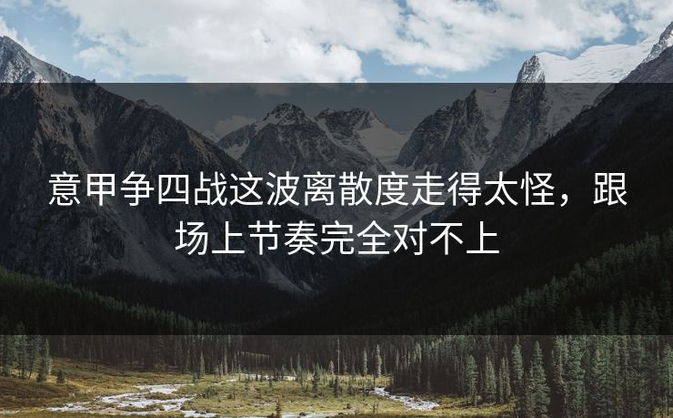 意甲争四战这波离散度走得太怪，跟场上节奏完全对不上