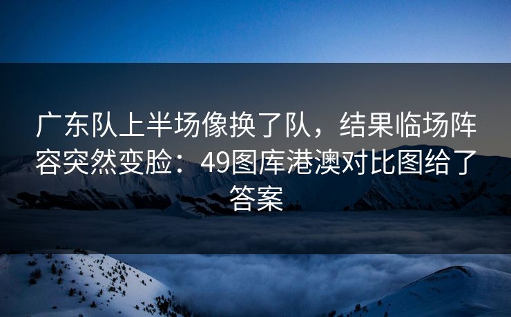 广东队上半场像换了队，结果临场阵容突然变脸：49图库港澳对比图给了答案