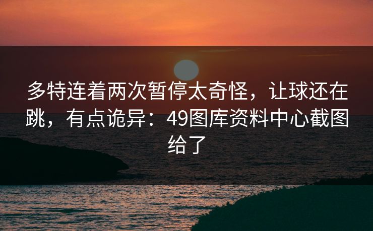 多特连着两次暂停太奇怪，让球还在跳，有点诡异：49图库资料中心截图给了