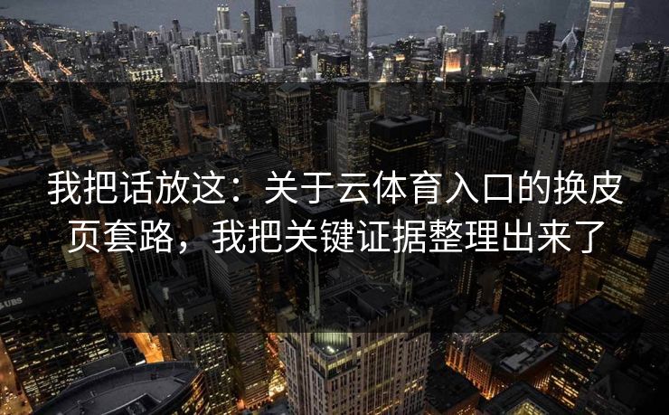 我把话放这:关于云体育入口的换皮页套路,我把关键证据整理出来了 我把话放这:关于云体育入口的换皮页套路,我把关键证据整理出来了