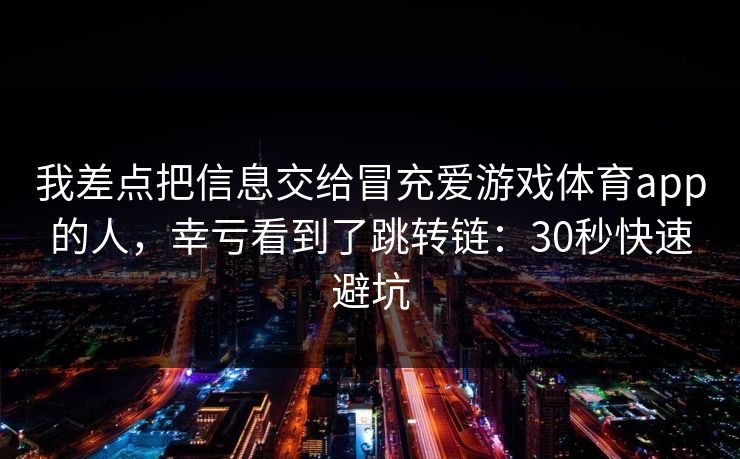 我差点把信息交给冒充爱游戏体育app的人，幸亏看到了跳转链：30秒快速避坑
