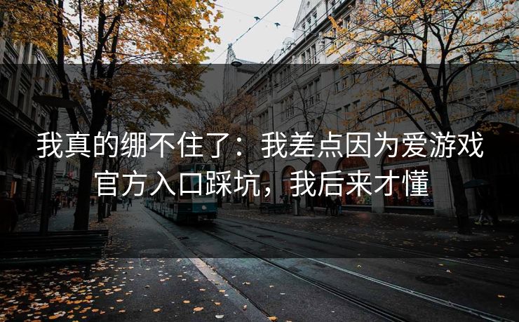 我真的绷不住了：我差点因为爱游戏官方入口踩坑，我后来才懂