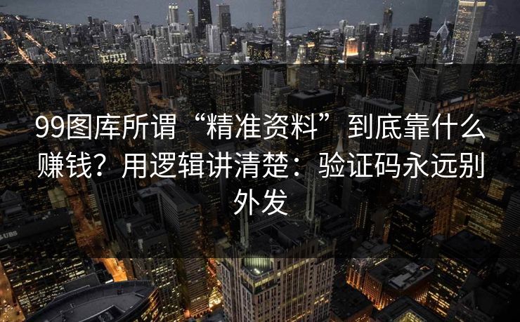 99图库所谓“精准资料”到底靠什么赚钱？用逻辑讲清楚：验证码永远别外发
