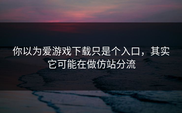 你以为爱游戏下载只是个入口，其实它可能在做仿站分流