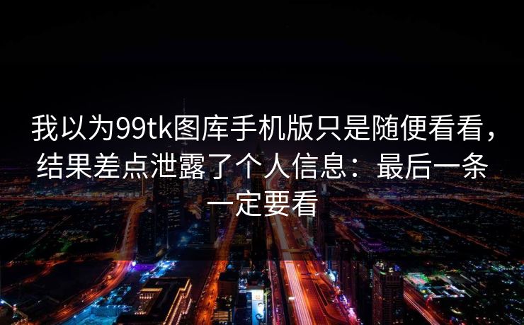 我以为99tk图库手机版只是随便看看，结果差点泄露了个人信息：最后一条一定要看
