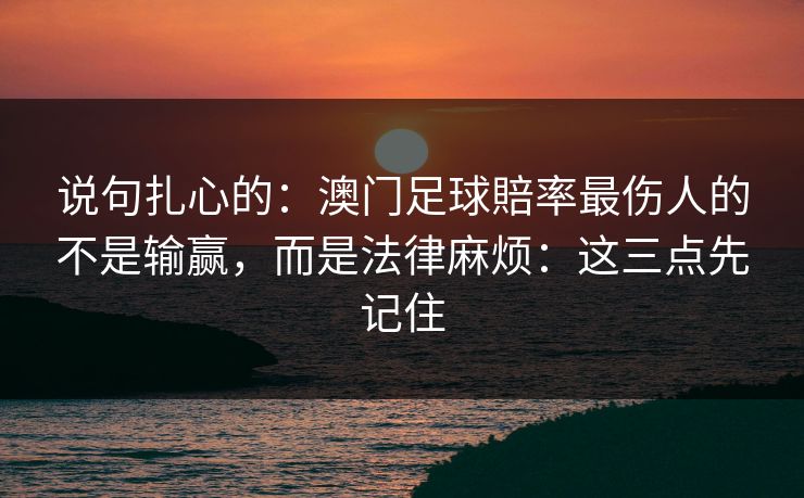 说句扎心的：澳门足球賠率最伤人的不是输赢，而是法律麻烦：这三点先记住