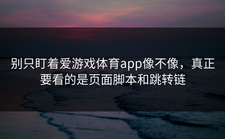 别只盯着爱游戏体育app像不像，真正要看的是页面脚本和跳转链