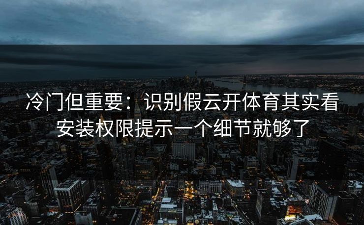 冷门但重要：识别假云开体育其实看安装权限提示一个细节就够了