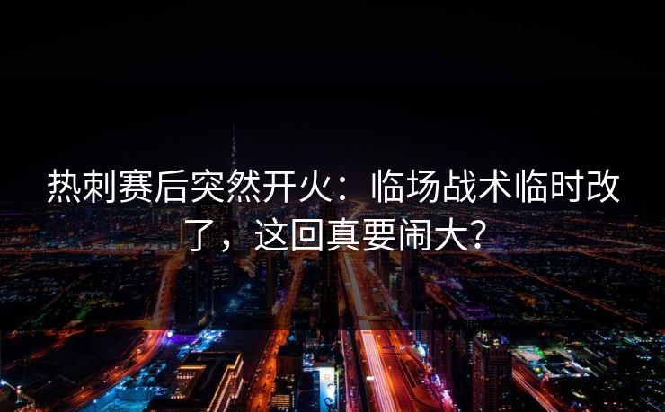 热刺赛后突然开火：临场战术临时改了，这回真要闹大？