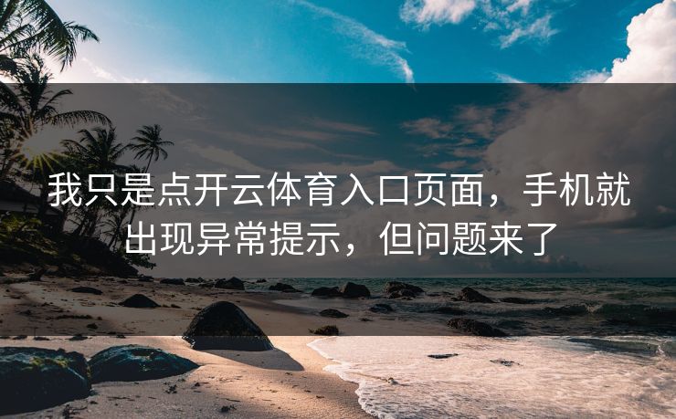 我只是点开云体育入口页面，手机就出现异常提示，但问题来了