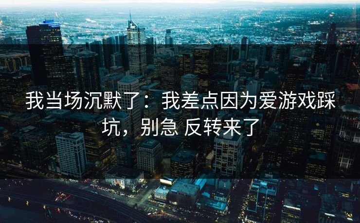 我当场沉默了：我差点因为爱游戏踩坑，别急 反转来了