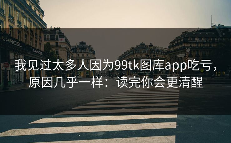 我见过太多人因为99tk图库app吃亏，原因几乎一样：读完你会更清醒