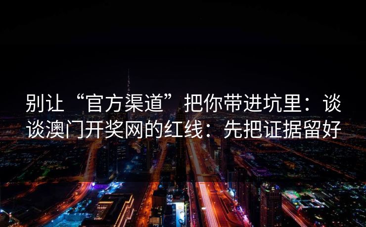 别让“官方渠道”把你带进坑里：谈谈澳门开奖网的红线：先把证据留好