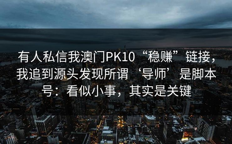 有人私信我澳门PK10“稳赚”链接，我追到源头发现所谓‘导师’是脚本号：看似小事，其实是关键