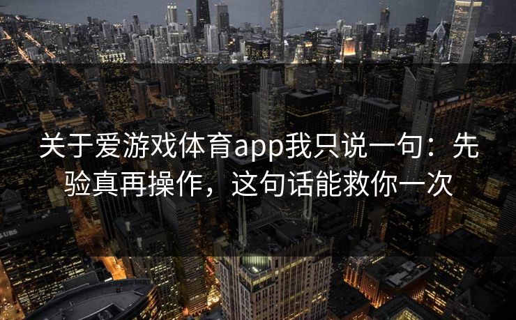关于爱游戏体育app我只说一句:先验真再操作,这句话能救你一次 关于爱游戏体育app我只说一句:先验真再操作,这句话能救你一次
