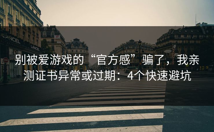 别被爱游戏的“官方感”骗了，我亲测证书异常或过期：4个快速避坑
