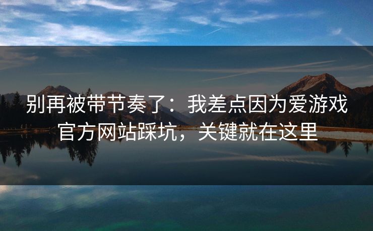 别再被带节奏了:我差点因为爱游戏官方网站踩坑,关键就在这里 别再被带节奏了:我差点因为爱游戏官方网站踩坑,关键就在这里