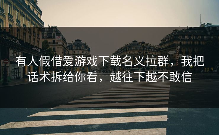 有人假借爱游戏下载名义拉群,我把话术拆给你看,越往下越不敢信 有人假借爱游戏下载名义拉群,我把话术拆给你看,越往下越不敢信