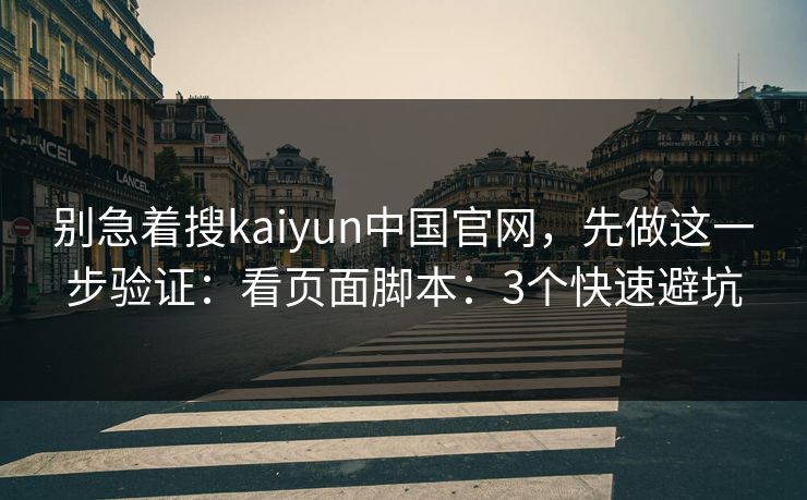 别急着搜kaiyun中国官网,先做这一步验证:看页面脚本:3个快速避坑 别急着搜kaiyun中国官网,先做这一步验证:看页面脚本:3个快速避坑