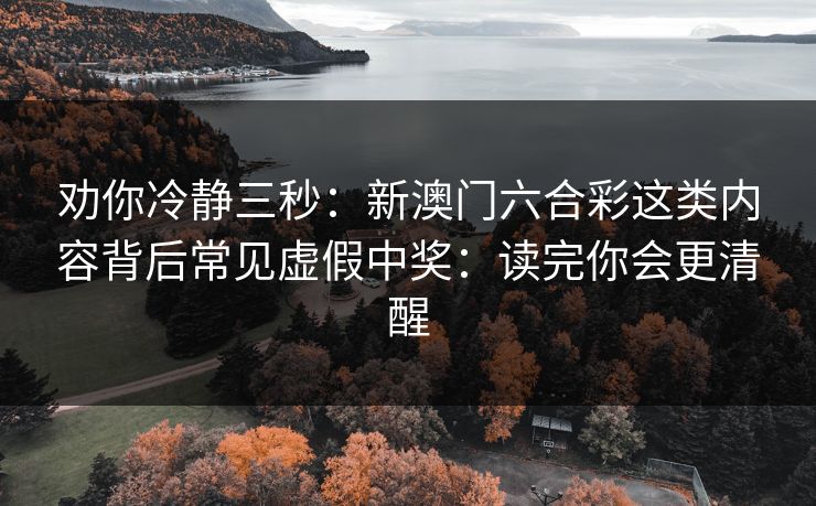 劝你冷静三秒:新澳门六合彩这类内容背后常见虚假中奖:读完你会更清醒 劝你冷静三秒:新澳门六合彩这类内容背后常见虚假中奖:读完你会更清醒